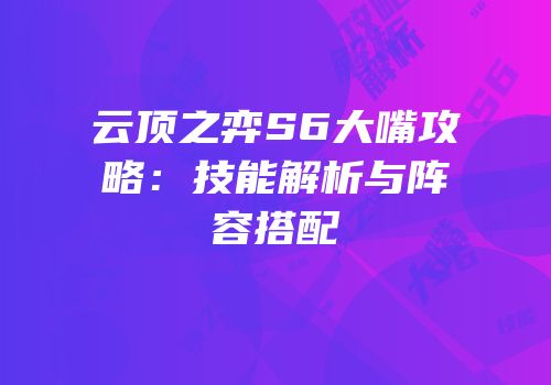云顶之弈S6大嘴攻略：技能解析与阵容搭配