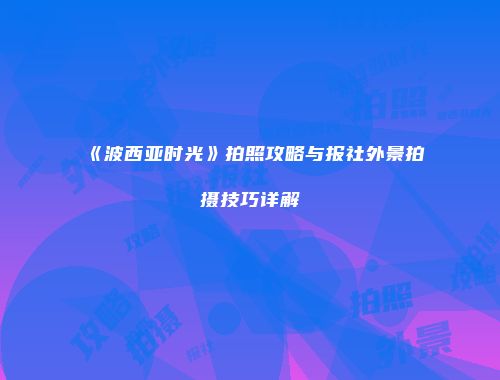 《波西亚时光》拍照攻略与报社外景拍摄技巧详解
