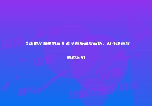《热血江湖单机版》战斗系统深度解析：战斗设置与策略运用