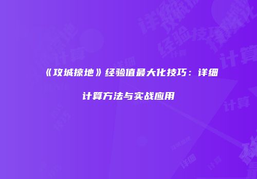 《攻城掠地》经验值最大化技巧：详细计算方法与实战应用