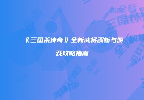 《三国杀传奇》全新武将解析与游戏攻略指南