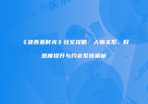 《波西亚时光》社交攻略：人物关系、好感度提升与约会系统解析