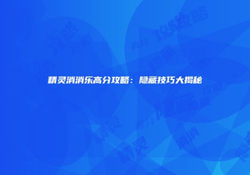 精灵消消乐高分攻略:隐藏技巧大揭秘
