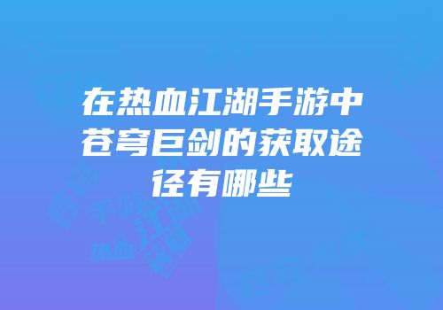 在热血江湖手游中苍穹巨剑的获取途径有哪些