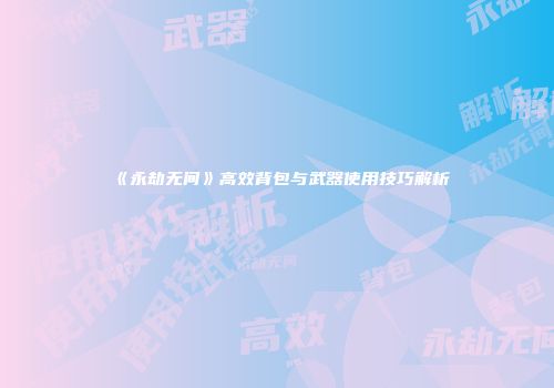 《永劫无间》高效背包与武器使用技巧解析