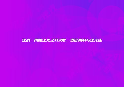逆战：揭秘逆光之刃获取、变形机制与逆光挂