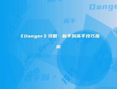 《Danger》攻略：新手到高手技巧指南