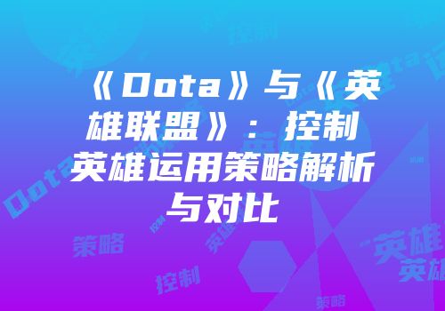 《Dota》与《英雄联盟》：控制英雄运用策略解析与对比