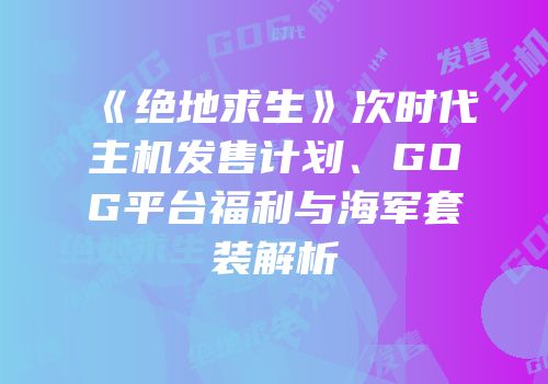 《绝地求生》次时代主机发售计划、GOG平台福利与海军套装解析