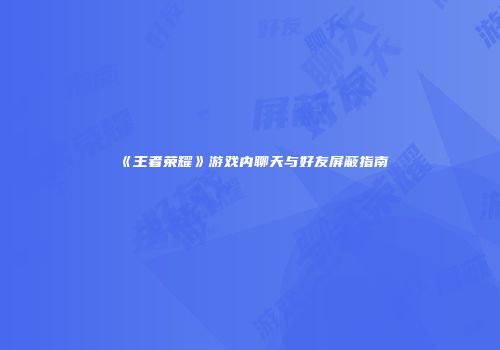《王者荣耀》游戏内聊天与好友屏蔽指南