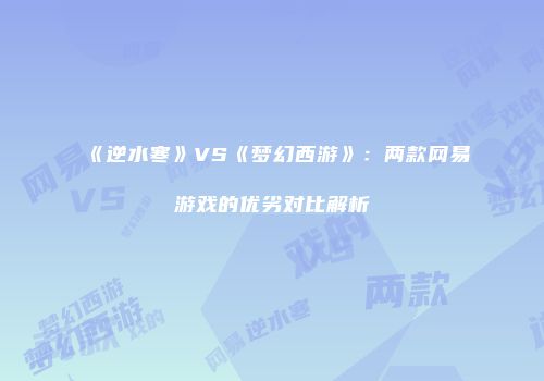 《逆水寒》VS《梦幻西游》：两款网易游戏的优劣对比解析