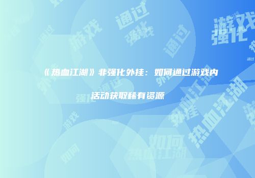 《热血江湖》非强化外挂:如何通过游戏内活动获取稀有资源