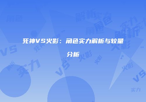 死神VS火影：角色实力解析与较量分析