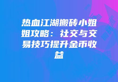 热血江湖搬砖小姐姐攻略：社交与交易技巧提升金币收益
