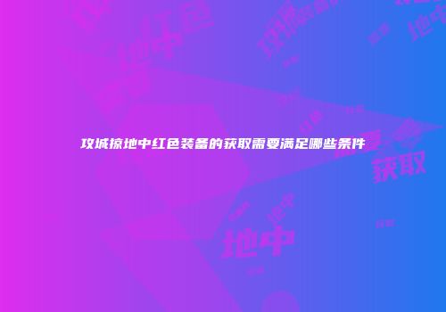 攻城掠地中红色装备的获取需要满足哪些条件