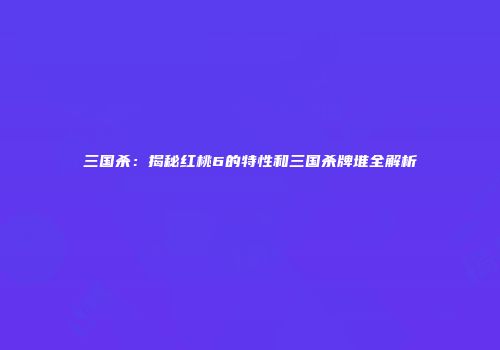 三国杀：揭秘红桃6的特性和三国杀牌堆全解析