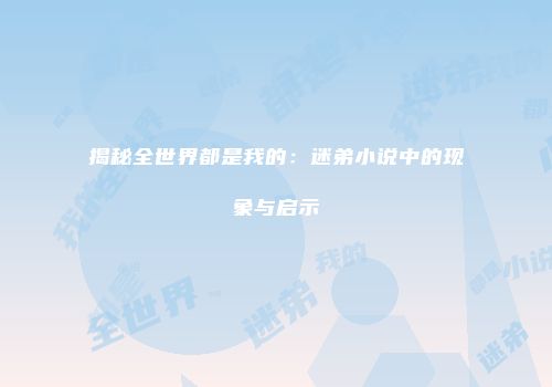 揭秘全世界都是我的：迷弟小说中的现象与启示