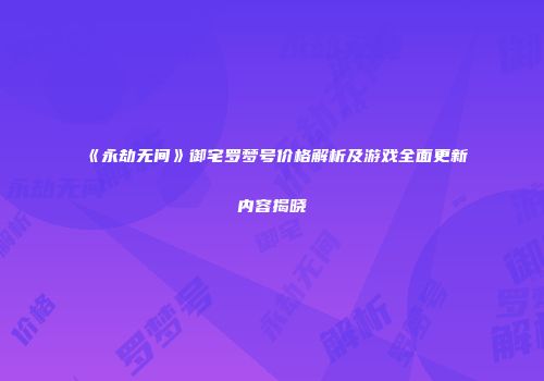 《永劫无间》御宅罗梦号价格解析及游戏全面更新内容揭晓
