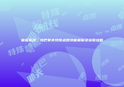碧蓝航线：恰巴耶夫特殊点燃技能解析及获取攻略