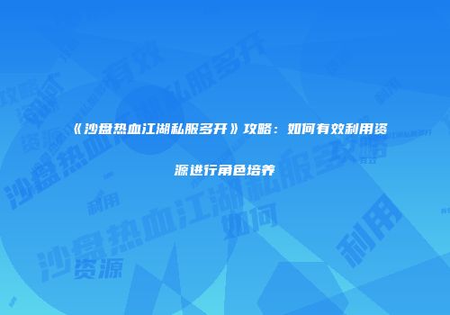 《沙盘热血江湖私服多开》攻略：如何有效利用资源进行角色培养