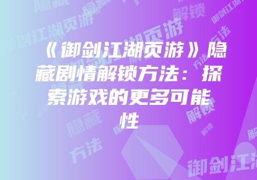 《御剑江湖页游》隐藏剧情解锁方法:探索游戏的更多可能性