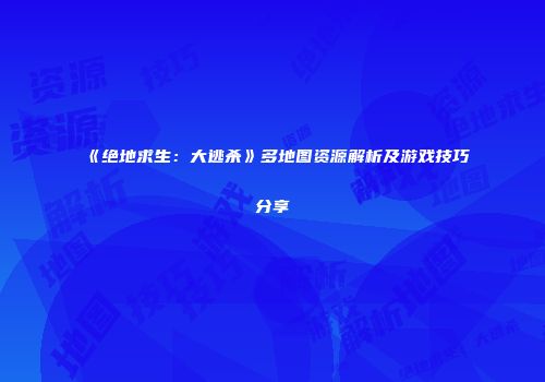 《绝地求生：大逃杀》多地图资源解析及游戏技巧分享