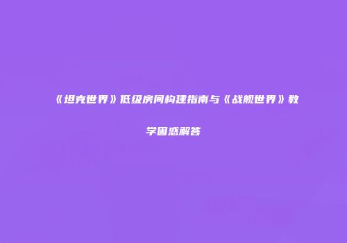 《坦克世界》低级房间构建指南与《战舰世界》教学困惑解答