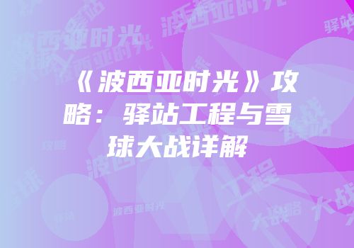 《波西亚时光》攻略：驿站工程与雪球大战详解