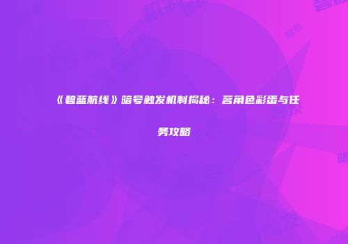 《碧蓝航线》暗号触发机制揭秘：茗角色彩蛋与任务攻略