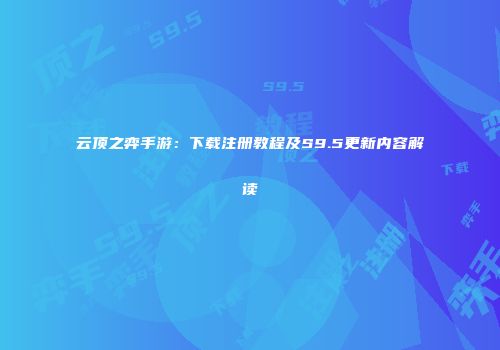 云顶之弈手游：下载注册教程及S9.5更新内容解读