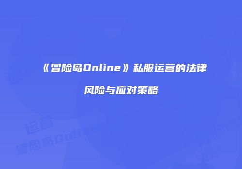 《冒险岛Online》私服运营的法律风险与应对策略