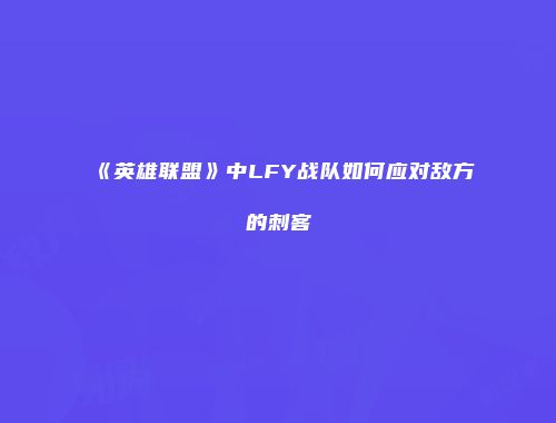 《英雄联盟》中LFY战队如何应对敌方的刺客