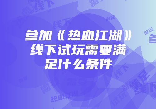 参加《热血江湖》线下试玩需要满足什么条件