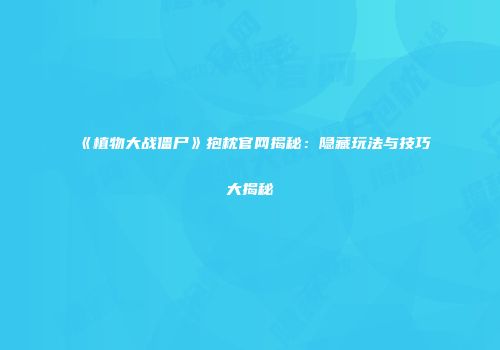 《植物大战僵尸》抱枕官网揭秘：隐藏玩法与技巧大揭秘