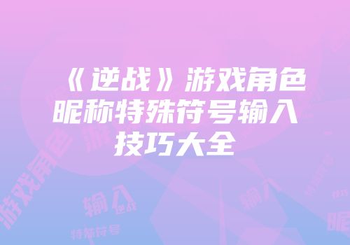 《逆战》游戏角色昵称特殊符号输入技巧大全