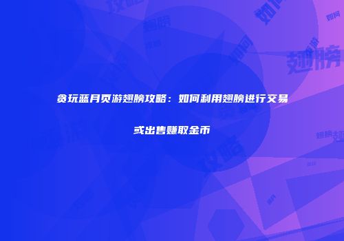 贪玩蓝月页游翅膀攻略：如何利用翅膀进行交易或出售赚取金币