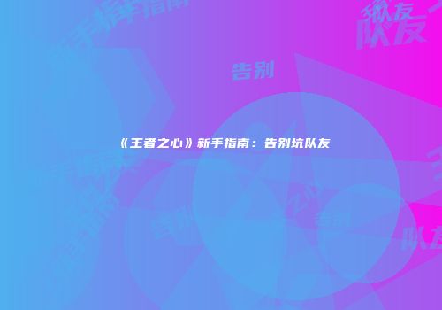 《王者之心》新手指南：告别坑队友
