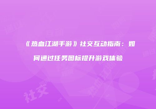 《热血江湖手游》社交互动指南：如何通过任务图标提升游戏体验