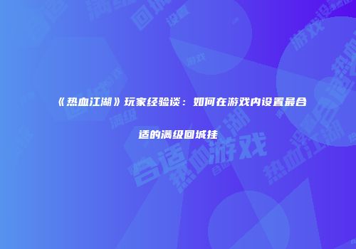《热血江湖》玩家经验谈：如何在游戏内设置最合适的满级回城挂