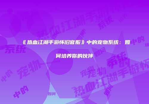 《热血江湖手游怀旧官服》中的宠物系统：如何培养你的伙伴