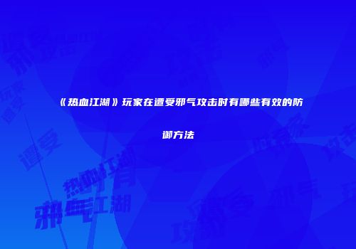 《热血江湖》玩家在遭受邪气攻击时有哪些有效的防御方法