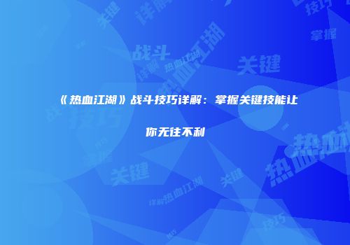 《热血江湖》战斗技巧详解：掌握关键技能让你无往不利
