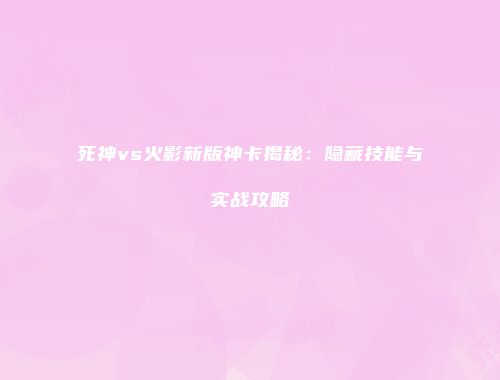 死神vs火影新版神卡揭秘：隐藏技能与实战攻略