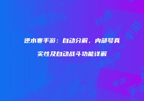 逆水寒手游：自动分解、内部号真实性及自动战斗功能详解