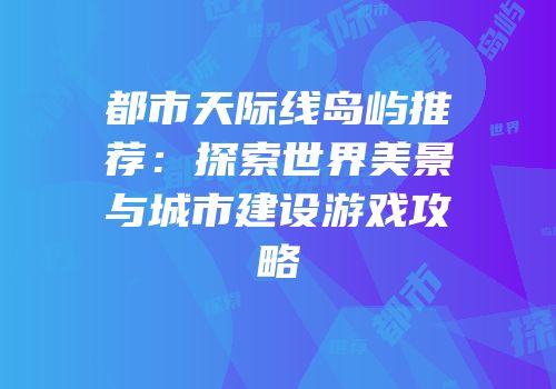 都市天际线岛屿推荐：探索世界美景与城市建设游戏攻略