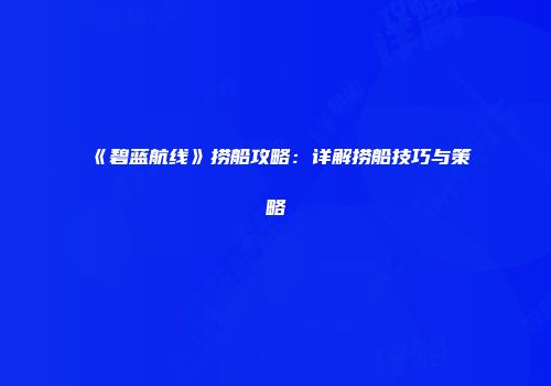 《碧蓝航线》捞船攻略：详解捞船技巧与策略