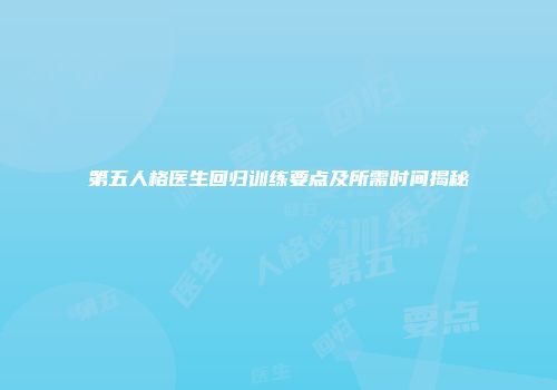 第五人格医生回归训练要点及所需时间揭秘