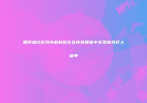 如何通过游戏内机制优化在传奇霸业中实现高效打人破甲