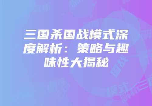 三国杀国战模式深度解析：策略与趣味性大揭秘