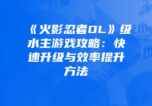 《火影忍者OL》级水主游戏攻略：快速升级与效率提升方法